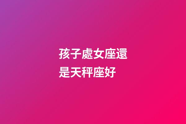 孩子處女座還是天秤座好-第1張-星座運勢-玄機派