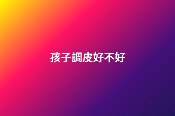 孩子調皮好不好