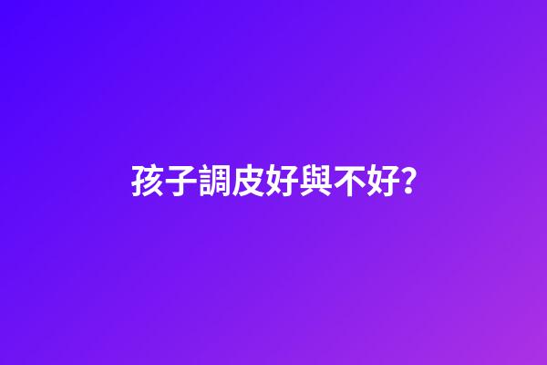 孩子調皮好與不好？