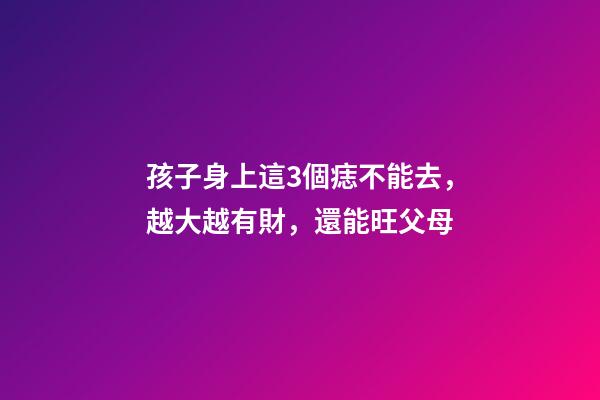 孩子身上這3個痣不能去，越大越有財，還能旺父母