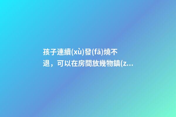 孩子連續(xù)發(fā)燒不退，可以在房間放幾物鎮(zhèn)魂