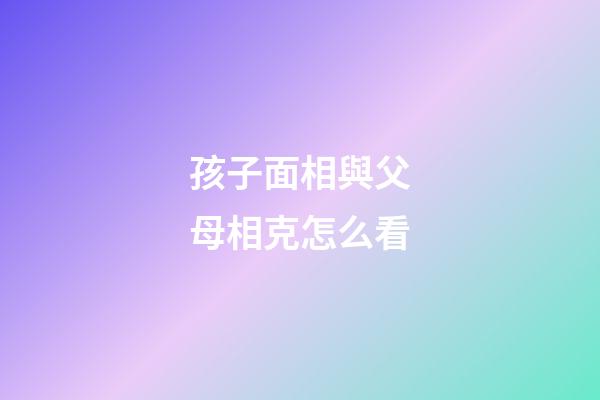 孩子面相與父母相克怎么看