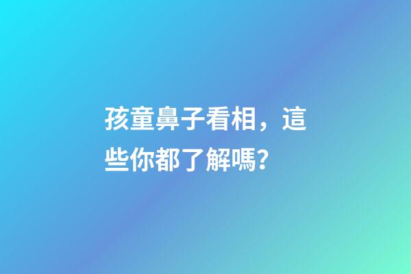 孩童鼻子看相，這些你都了解嗎？