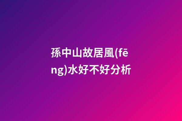 孫中山故居風(fēng)水好不好分析