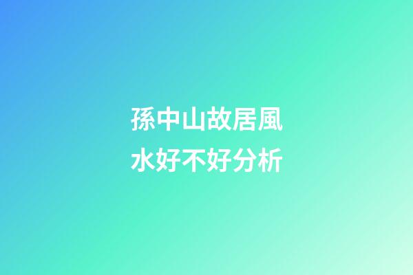 孫中山故居風水好不好分析