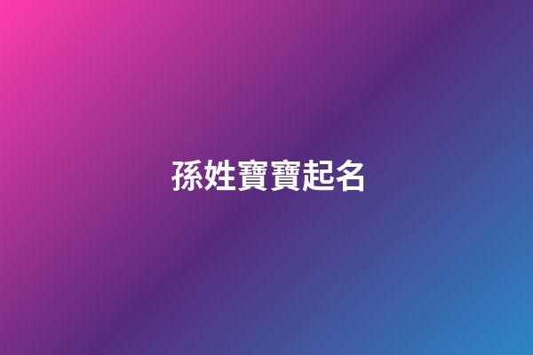 孫姓寶寶起名(孫姓寶寶起名2023年屬虎取名)-第1張-寶寶起名-玄機派