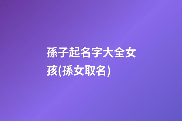 孫子起名字大全女孩(孫女取名)