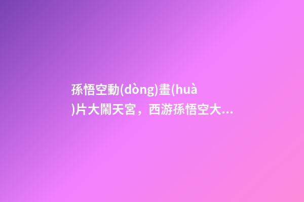 孫悟空動(dòng)畫(huà)片大鬧天宮，西游孫悟空大鬧天宮