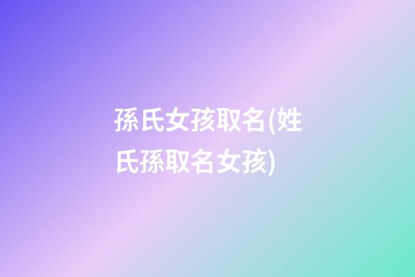 孫氏女孩取名(姓氏孫取名女孩)