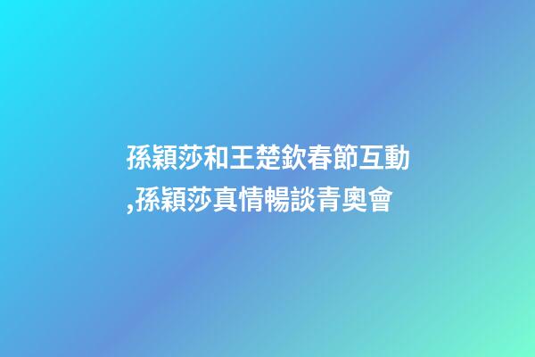 孫穎莎和王楚欽春節互動,孫穎莎真情暢談青奧會-第1張-觀點-玄機派
