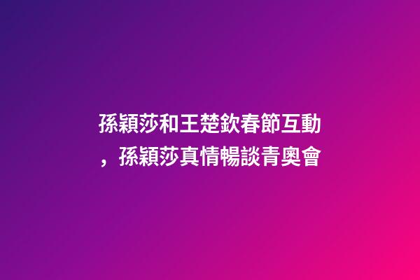 孫穎莎和王楚欽春節互動，孫穎莎真情暢談青奧會-第1張-觀點-玄機派