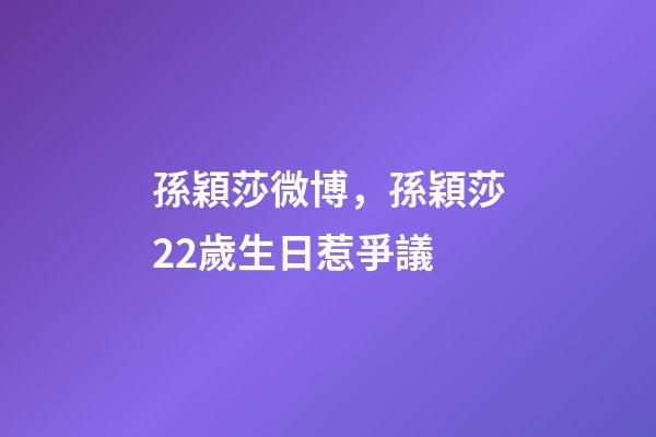 孫穎莎微博，孫穎莎22歲生日惹爭議-第1張-觀點-玄機派