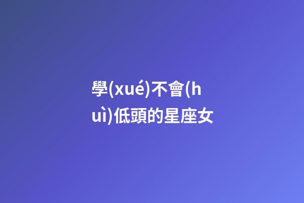 學(xué)不會(huì)低頭的星座女-第1張-星座運(yùn)勢(shì)-玄機(jī)派