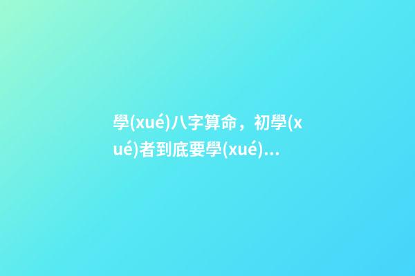 學(xué)八字算命，初學(xué)者到底要學(xué)哪些內(nèi)容？