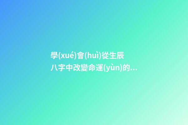 學(xué)會(huì)從生辰八字中改變命運(yùn)的方法