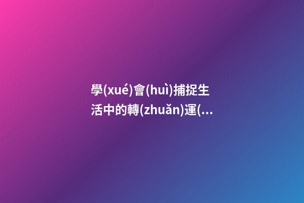 學(xué)會(huì)捕捉生活中的轉(zhuǎn)運(yùn)機(jī)會(huì)