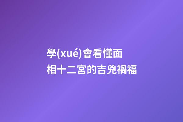 學(xué)會看懂面相十二宮的吉兇禍福