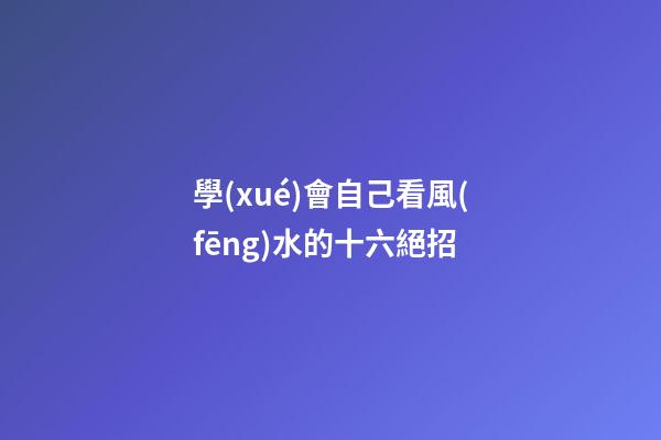 學(xué)會自己看風(fēng)水的十六絕招