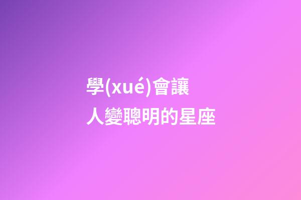 學(xué)會讓人變聰明的星座-第1張-星座運勢-玄機(jī)派