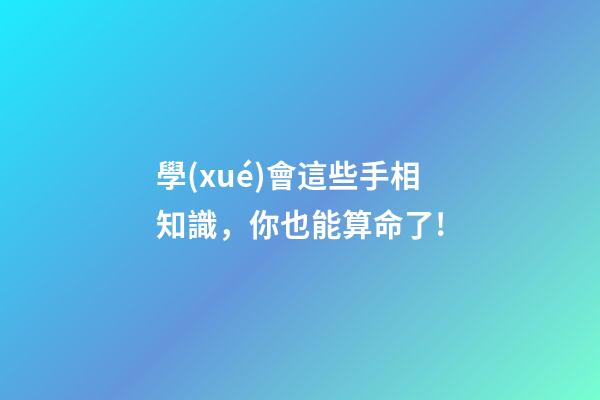學(xué)會這些手相知識，你也能算命了!