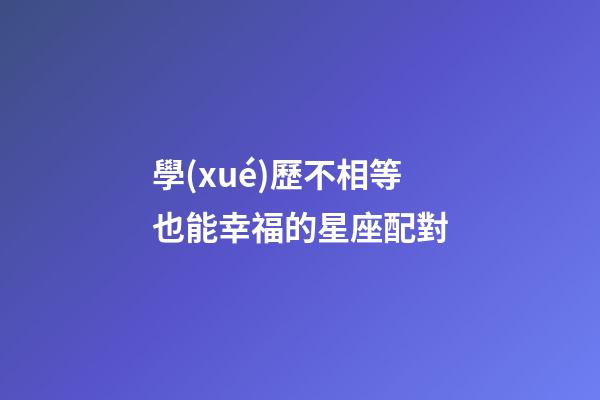 學(xué)歷不相等也能幸福的星座配對-第1張-星座運(yùn)勢-玄機(jī)派