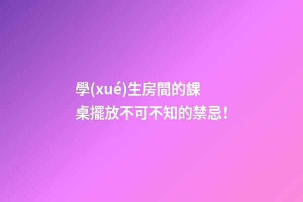 學(xué)生房間的課桌擺放不可不知的禁忌！
