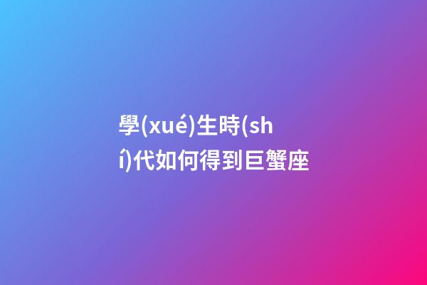 學(xué)生時(shí)代如何得到巨蟹座-第1張-星座運(yùn)勢-玄機(jī)派