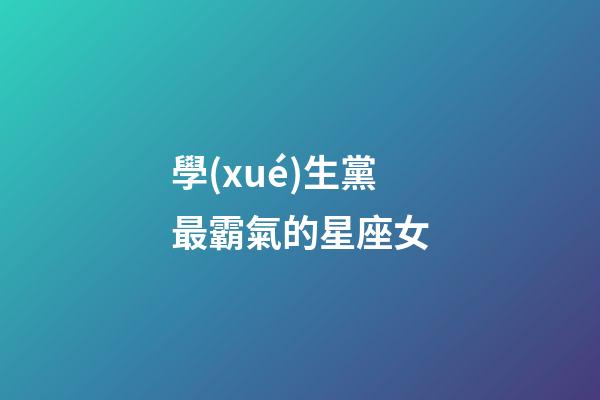 學(xué)生黨最霸氣的星座女-第1張-星座運勢-玄機派