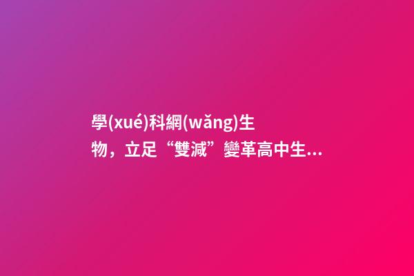 學(xué)科網(wǎng)生物，立足“雙減”變革高中生物教學(xué)-第1張-觀(guān)點(diǎn)-玄機(jī)派