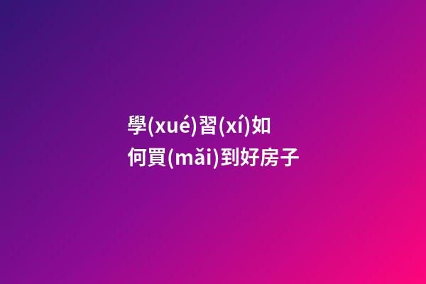 學(xué)習(xí)如何買(mǎi)到好房子