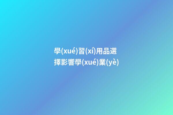 學(xué)習(xí)用品選擇影響學(xué)業(yè)