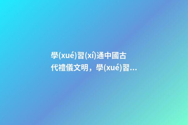 學(xué)習(xí)通中國古代禮儀文明，學(xué)習(xí)文明禮儀-第1張-觀點(diǎn)-玄機(jī)派