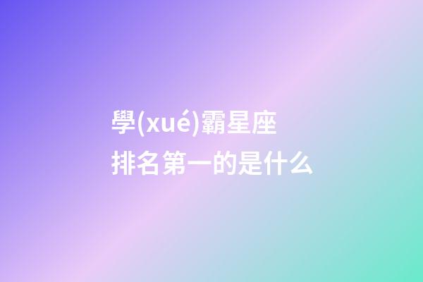 學(xué)霸星座排名第一的是什么-第1張-星座運勢-玄機派