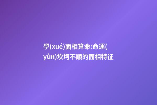 學(xué)面相算命:命運(yùn)坎坷不順的面相特征