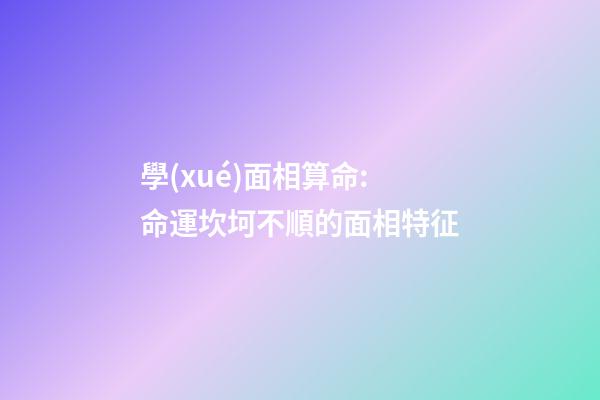 學(xué)面相算命:命運坎坷不順的面相特征