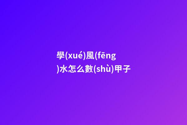 學(xué)風(fēng)水怎么數(shù)甲子