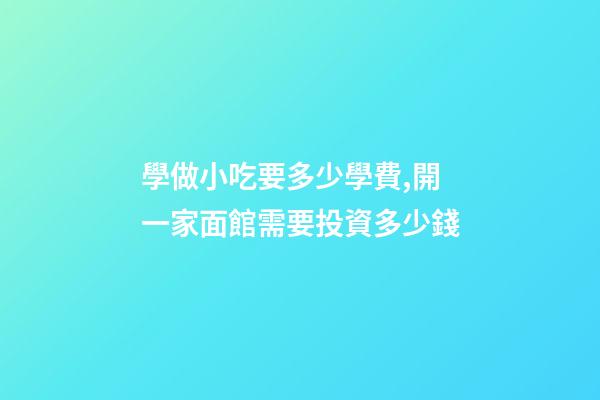 學做小吃要多少學費,開一家面館需要投資多少錢-第1張-觀點-玄機派