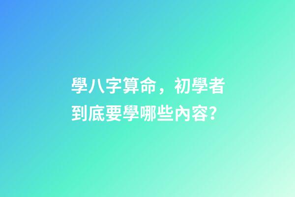 學八字算命，初學者到底要學哪些內容？