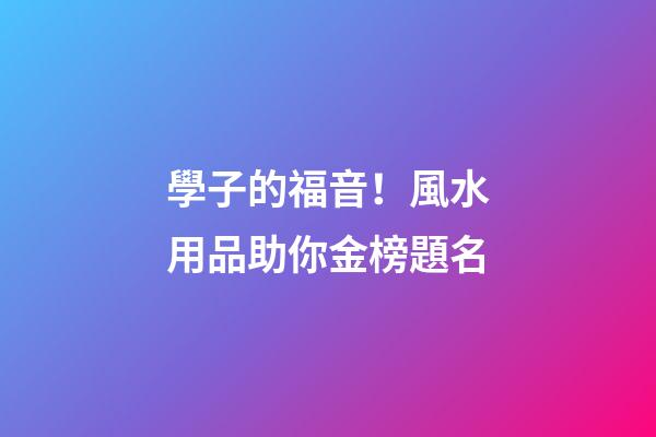 學子的福音！風水用品助你金榜題名