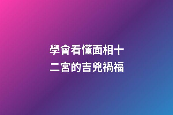 學會看懂面相十二宮的吉兇禍福
