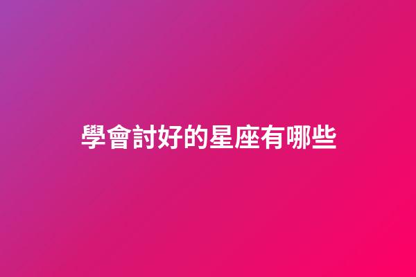 學會討好的星座有哪些-第1張-星座運勢-玄機派