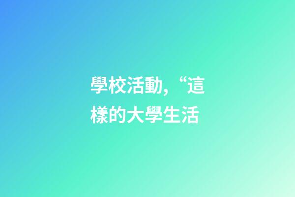 學校活動,“這樣的大學生活-第1張-觀點-玄機派
