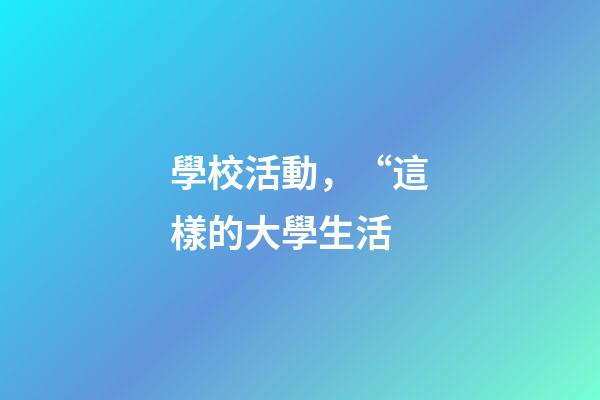 學校活動，“這樣的大學生活-第1張-觀點-玄機派