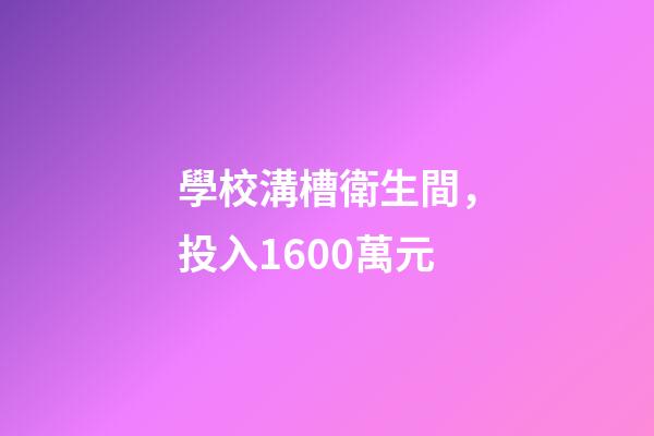 學校溝槽衛生間，投入1600萬元-第1張-觀點-玄機派
