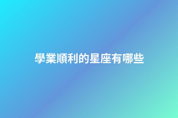 學業順利的星座有哪些-第1張-星座運勢-玄機派
