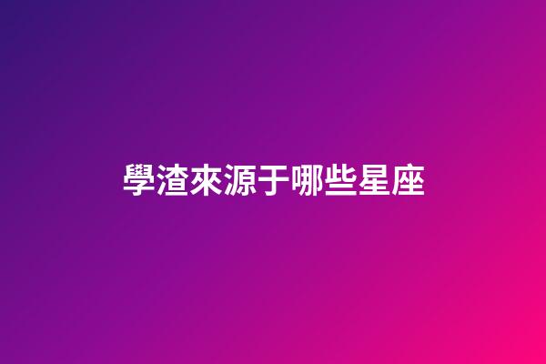 學渣來源于哪些星座-第1張-星座運勢-玄機派