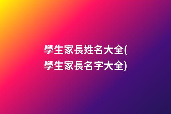 學生家長姓名大全(學生家長名字大全)