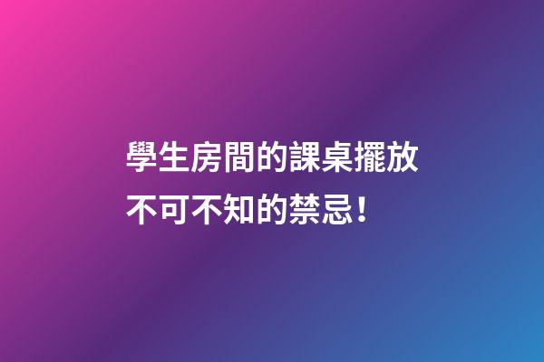 學生房間的課桌擺放不可不知的禁忌！