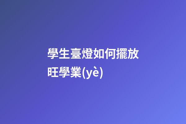 學生臺燈如何擺放旺學業(yè)