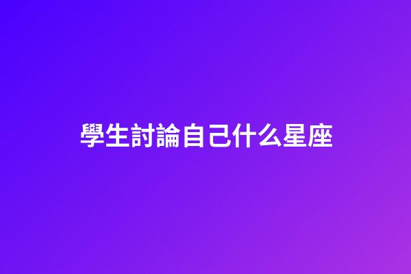 學生討論自己什么星座-第1張-星座運勢-玄機派